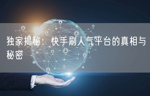 独家揭秘：快手刷人气平台的真相与秘密