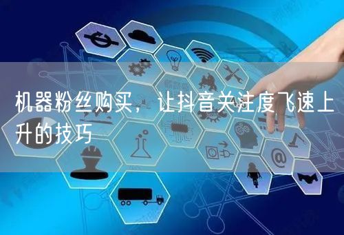 机器粉丝购买，让抖音关注度飞速上升的技巧