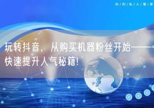 玩转抖音，从购买机器粉丝开始——快速提升人气秘籍!