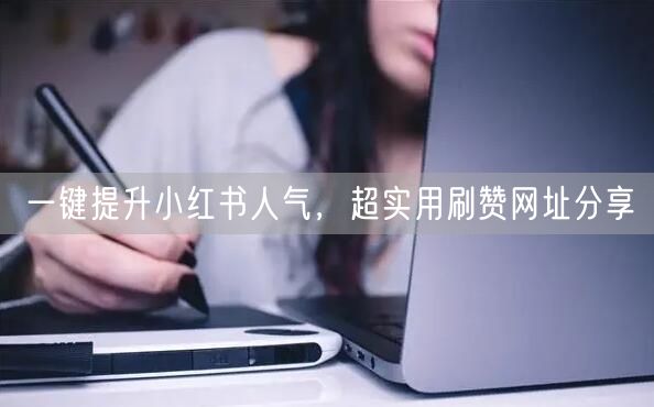 一键提升小红书人气，超实用刷赞网址分享