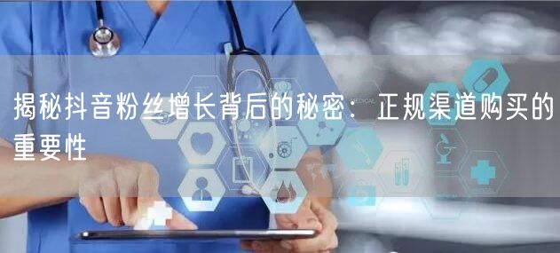 揭秘抖音粉丝增长背后的秘密：正规渠道购买的重要性