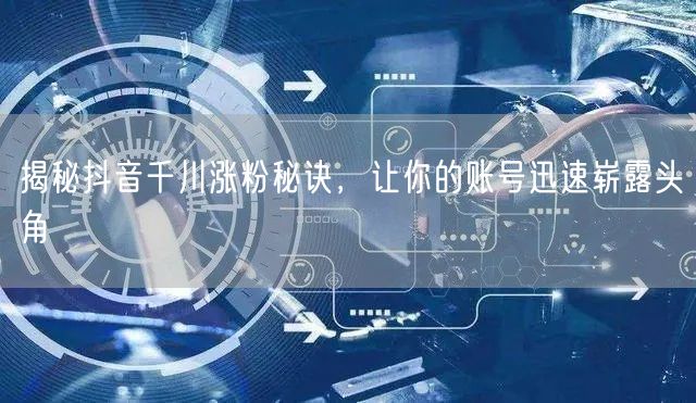 揭秘抖音千川涨粉秘诀，让你的账号迅速崭露头角