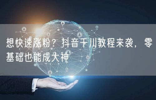 想快速涨粉？抖音千川教程来袭，零基础也能成大神