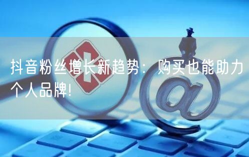 抖音粉丝增长新趋势：购买也能助力个人品牌!