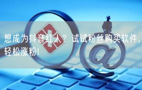 想成为抖音红人？试试粉丝购买软件，轻松涨粉!