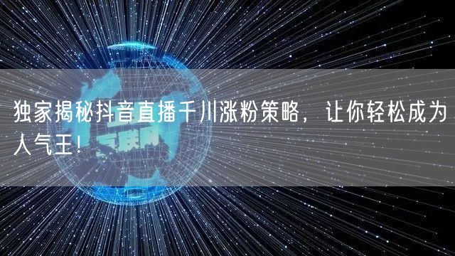 独家揭秘抖音直播千川涨粉策略，让你轻松成为人气王！