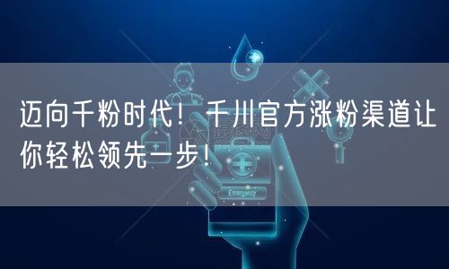 迈向千粉时代！千川官方涨粉渠道让你轻松领先一步！