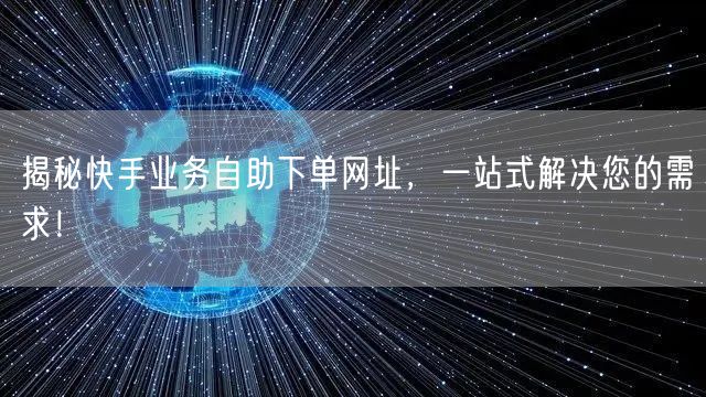 揭秘快手业务自助下单网址，一站式解决您的需求！