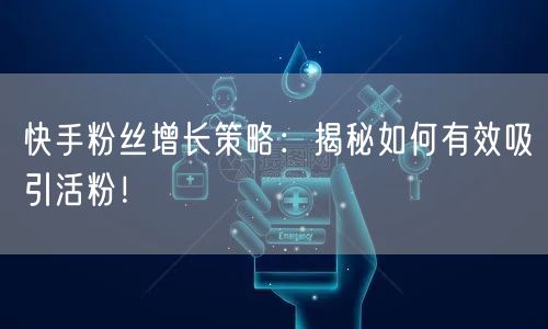 快手粉丝增长策略：揭秘如何有效吸引活粉！