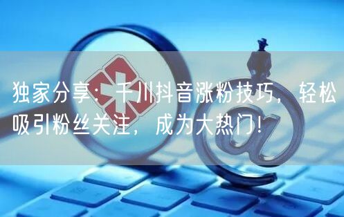 独家分享：千川抖音涨粉技巧，轻松吸引粉丝关注，成为大热门！