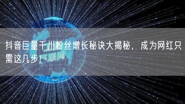 抖音巨量千川粉丝增长秘诀大揭秘，成为网红只需这几步！