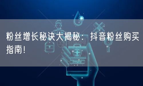 粉丝增长秘诀大揭秘：抖音粉丝购买指南！