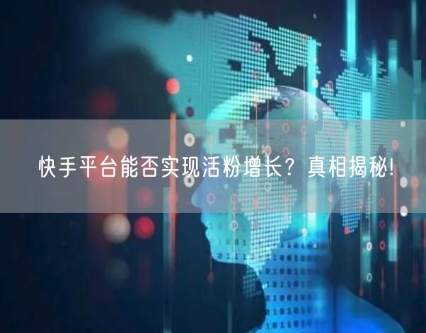 快手平台能否实现活粉增长？真相揭秘!