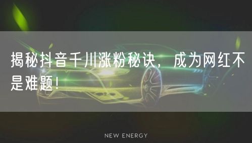 揭秘抖音千川涨粉秘诀，成为网红不是难题！