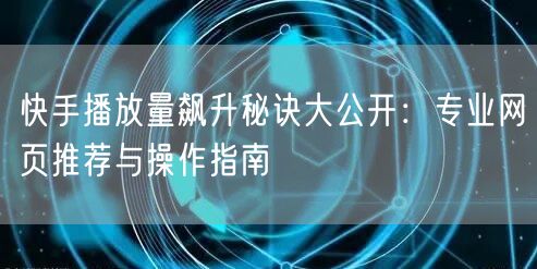 快手播放量飙升秘诀大公开：专业网页推荐与操作指南