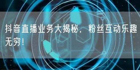 抖音直播业务大揭秘，粉丝互动乐趣无穷！