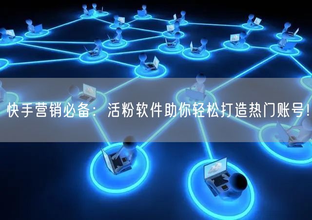快手营销必备：活粉软件助你轻松打造热门账号！