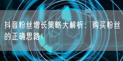 抖音粉丝增长策略大解析：购买粉丝的正确思路！