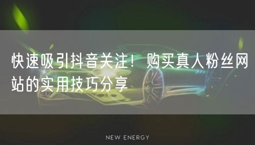 快速吸引抖音关注！购买真人粉丝网站的实用技巧分享