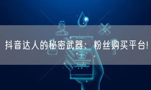 抖音达人的秘密武器：粉丝购买平台!