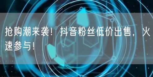 抢购潮来袭！抖音粉丝低价出售，火速参与！