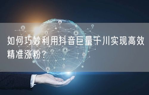 如何巧妙利用抖音巨量千川实现高效精准涨粉？