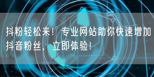 抖粉轻松来！专业网站助你快速增加抖音粉丝，立即体验！
