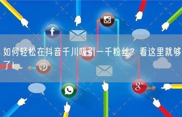 如何轻松在抖音千川吸引一千粉丝？看这里就够了！