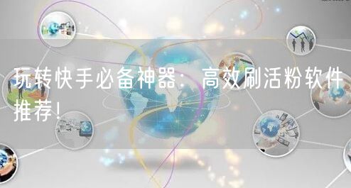 玩转快手必备神器：高效刷活粉软件推荐！