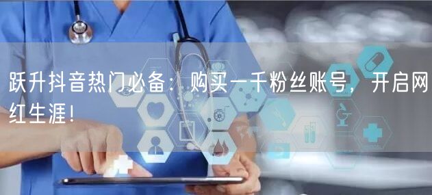 跃升抖音热门必备：购买一千粉丝账号，开启网红生涯！
