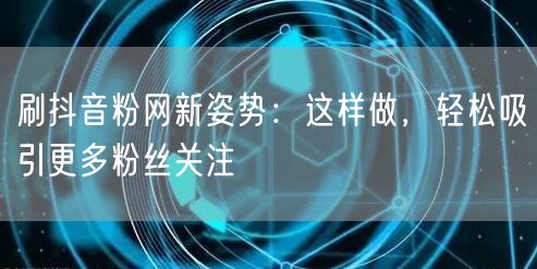 刷抖音粉网新姿势：这样做，轻松吸引更多粉丝关注