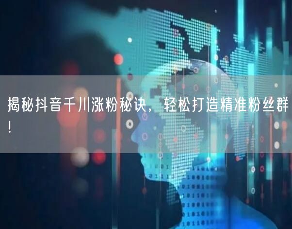 揭秘抖音千川涨粉秘诀，轻松打造精准粉丝群！