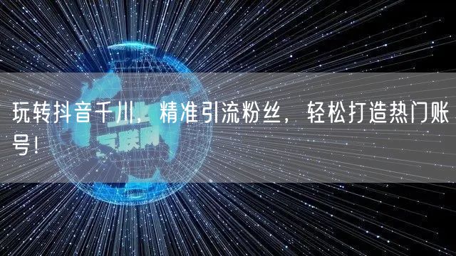 玩转抖音千川，精准引流粉丝，轻松打造热门账号！