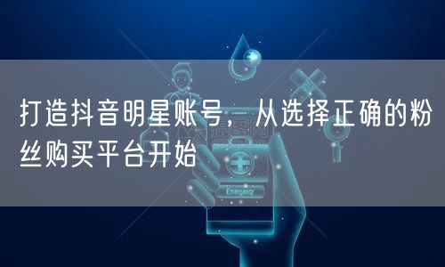 打造抖音明星账号，从选择正确的粉丝购买平台开始