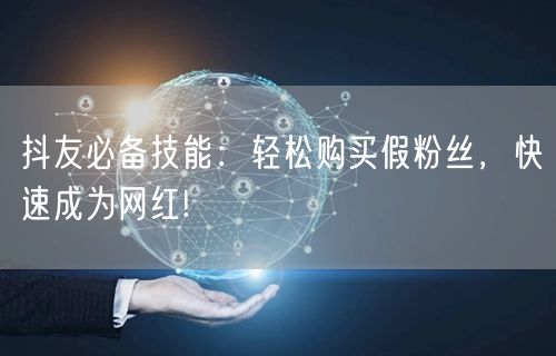 抖友必备技能：轻松购买假粉丝，快速成为网红!