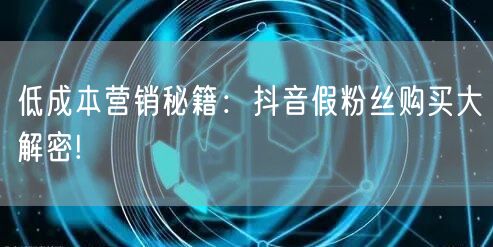 低成本营销秘籍：抖音假粉丝购买大解密!