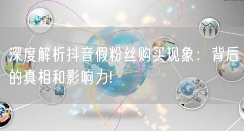 深度解析抖音假粉丝购买现象：背后的真相和影响力!