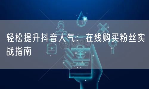 轻松提升抖音人气：在线购买粉丝实战指南