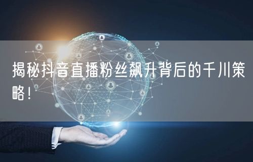 揭秘抖音直播粉丝飙升背后的千川策略！