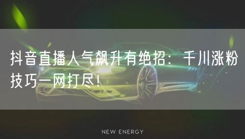 抖音直播人气飙升有绝招：千川涨粉技巧一网打尽！