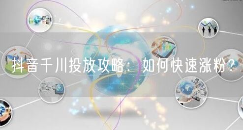 抖音千川投放攻略：如何快速涨粉？