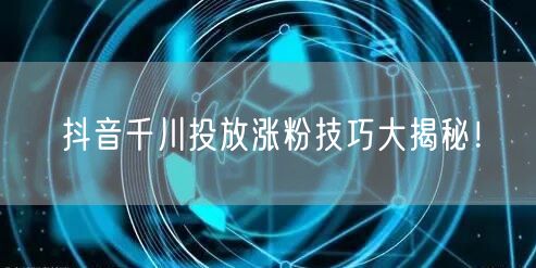 抖音千川投放涨粉技巧大揭秘！