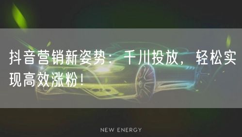 抖音营销新姿势：千川投放，轻松实现高效涨粉！