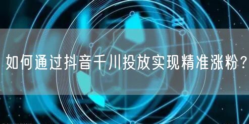 如何通过抖音千川投放实现精准涨粉？