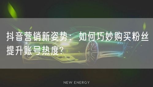抖音营销新姿势：如何巧妙购买粉丝提升账号热度?