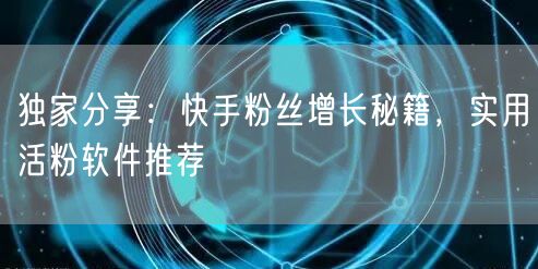 独家分享：快手粉丝增长秘籍，实用活粉软件推荐