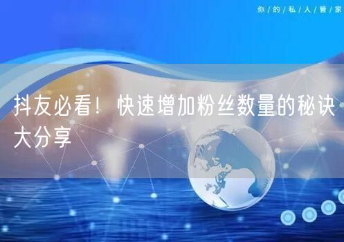 抖友必看！快速增加粉丝数量的秘诀大分享