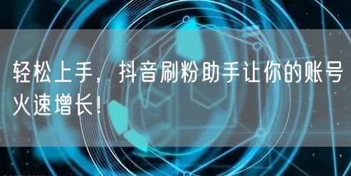 轻松上手，抖音刷粉助手让你的账号火速增长！