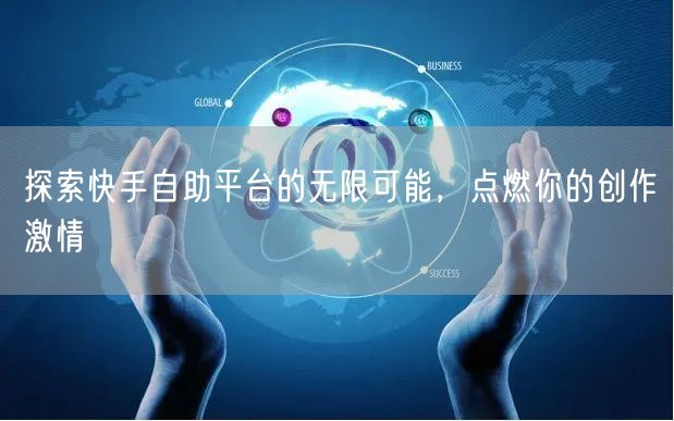 探索快手自助平台的无限可能，点燃你的创作激情