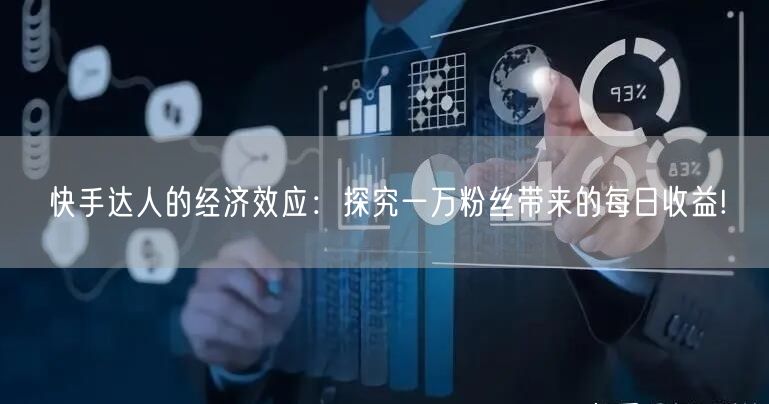 快手达人的经济效应：探究一万粉丝带来的每日收益!